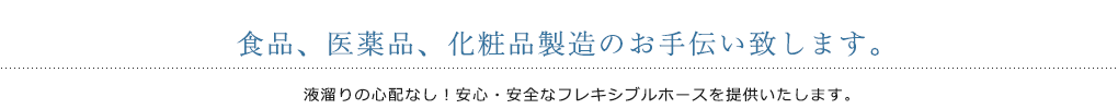 食品、医薬品、化粧品製造のお手伝い致します。液溜りの心配なし！安心・安全なフレキシブルホースを提供いたします。